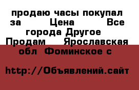 продаю часы покупал за 1500 › Цена ­ 500 - Все города Другое » Продам   . Ярославская обл.,Фоминское с.